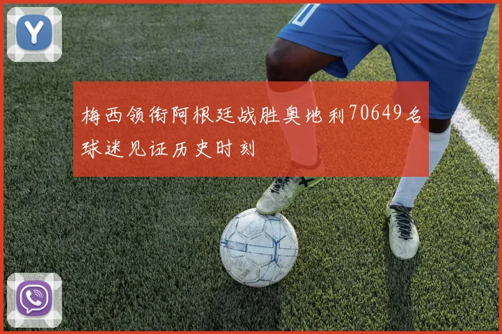 梅西领衔阿根廷战胜奥地利70649名球迷见证历史时刻