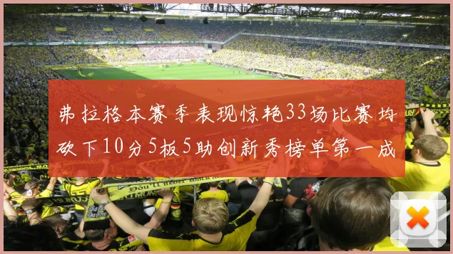 弗拉格本赛季表现惊艳33场比赛均砍下10分5板5助创新秀榜单第一成就超越其他新秀总和