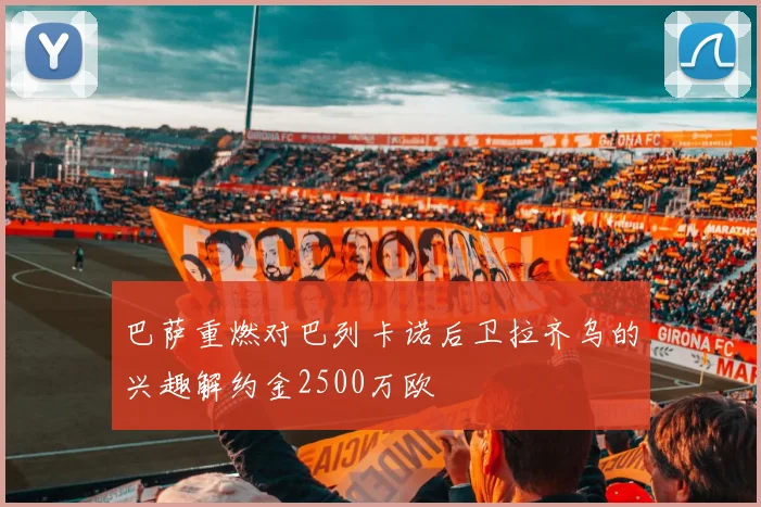 巴萨重燃对巴列卡诺后卫拉齐乌的兴趣解约金2500万欧