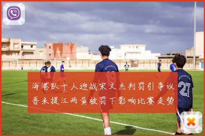 海港队十人迎战宋文杰判罚引争议吾米提江两黄被罚下影响比赛走势