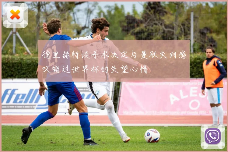 德里赫特谈手术决定与曼联失利感叹错过世界杯的失望心情