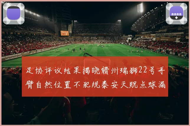 足协评议结果揭晓赣州瑞狮22号手臂自然位置不犯规泰安天贶点球漏判引争议