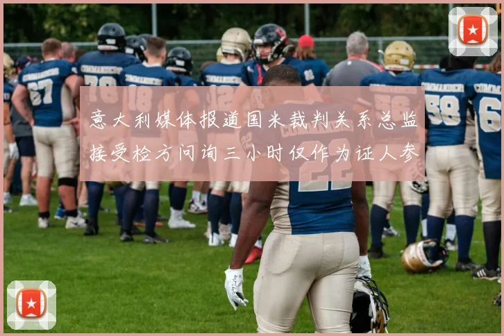 意大利媒体报道国米裁判关系总监接受检方问询三小时仅作为证人参与调查