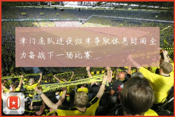 津门虎队连夜归津争取休息时间全力备战下一场比赛