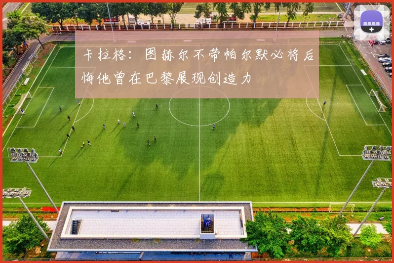 卡拉格：图赫尔不带帕尔默必将后悔他曾在巴黎展现创造力