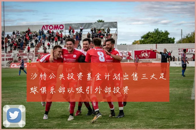 沙特公共投资基金计划出售三大足球俱乐部以吸引外部投资