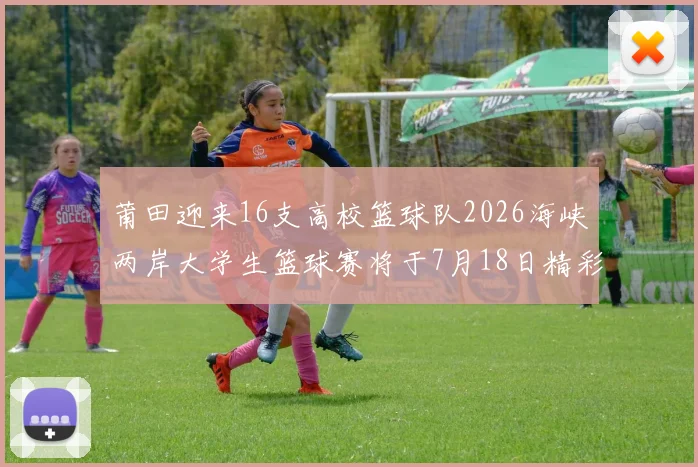 莆田迎来16支高校篮球队2026海峡两岸大学生篮球赛将于7月18日精彩开幕