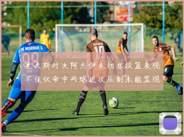 里夫斯对决阿杰伊米切尔投篮表现不佳仅命中两球进攻压制未能显现