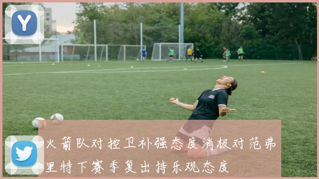 火箭队对控卫补强态度消极对范弗里特下赛季复出持乐观态度