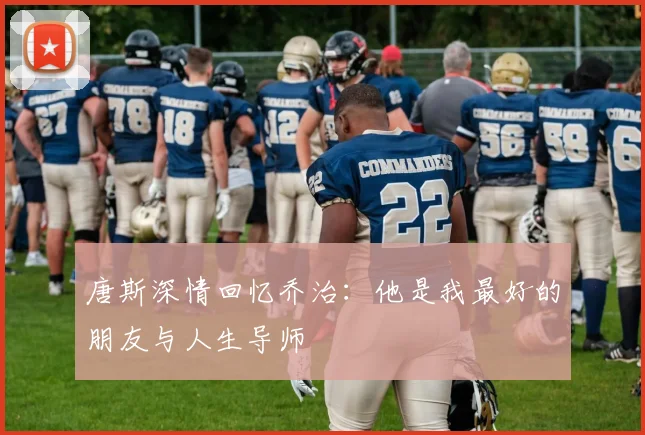 唐斯深情回忆乔治：他是我最好的朋友与人生导师