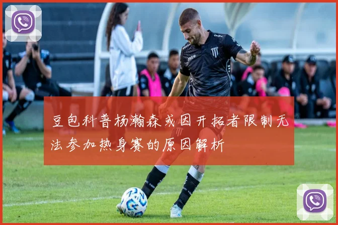 豆包科普杨瀚森或因开拓者限制无法参加热身赛的原因解析