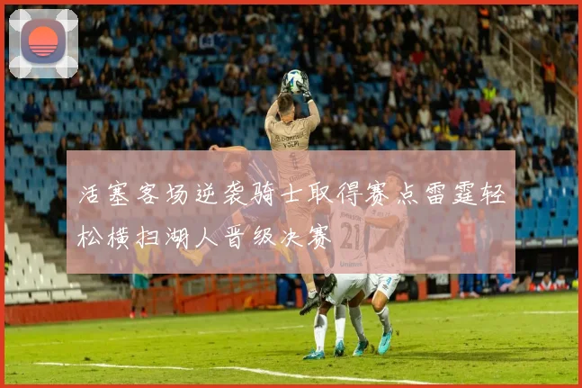 活塞客场逆袭骑士取得赛点雷霆轻松横扫湖人晋级决赛