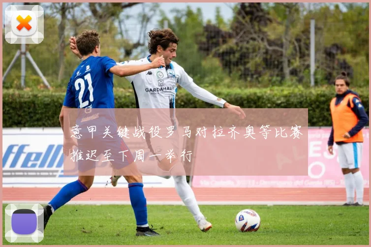 意甲关键战役罗马对拉齐奥等比赛推迟至下周一举行