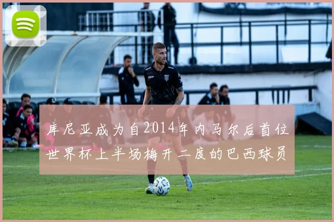 库尼亚成为自2014年内马尔后首位世界杯上半场梅开二度的巴西球员