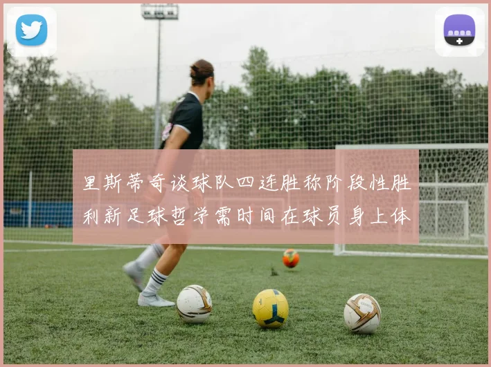 里斯蒂奇谈球队四连胜称阶段性胜利新足球哲学需时间在球员身上体现